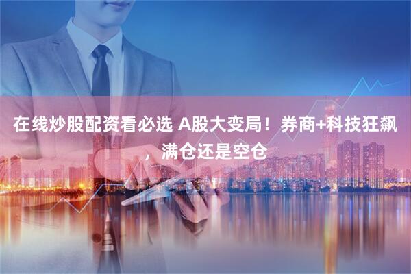 在线炒股配资看必选 A股大变局！券商+科技狂飙，满仓还是空仓