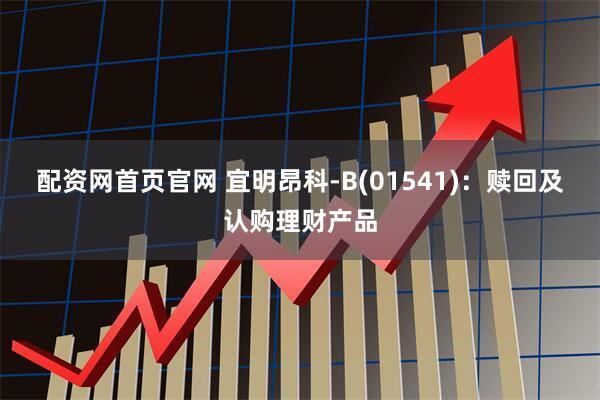 配资网首页官网 宜明昂科-B(01541)：赎回及认购理财产品