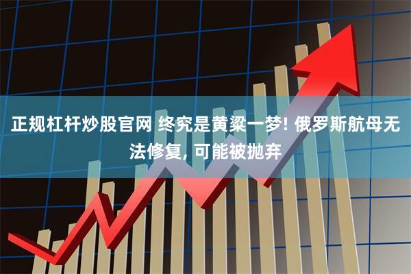 正规杠杆炒股官网 终究是黄粱一梦! 俄罗斯航母无法修复, 可能被抛弃
