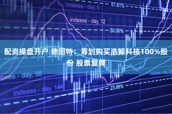 配资操盘开户 德固特：筹划购买浩鲸科技100%股份 股票复牌