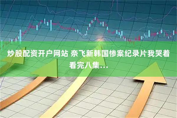 炒股配资开户网站 奈飞新韩国惨案纪录片我哭着看完八集…