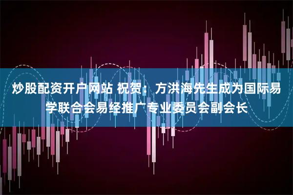 炒股配资开户网站 祝贺：方洪海先生成为国际易学联合会易经推广专业委员会副会长