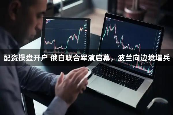 配资操盘开户 俄白联合军演启幕，波兰向边境增兵