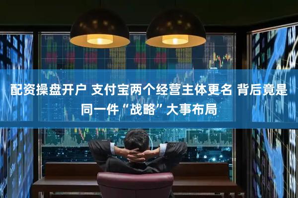 配资操盘开户 支付宝两个经营主体更名 背后竟是同一件“战略”大事布局