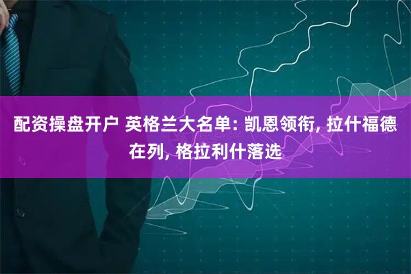 配资操盘开户 英格兰大名单: 凯恩领衔, 拉什福德在列, 格拉利什落选