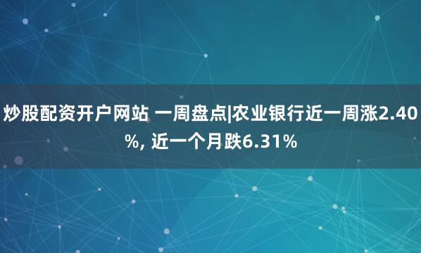 炒股配资开户网站 一周盘点|农业银行近一周涨2.40%, 近一个月跌6.31%