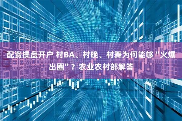 配资操盘开户 村BA、村晚、村舞为何能够“火爆出圈”？农业农村部解答
