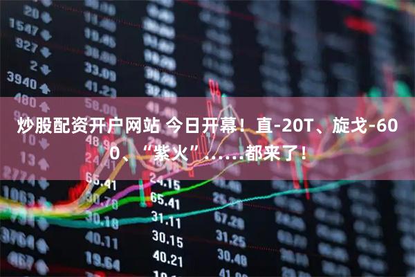 炒股配资开户网站 今日开幕！直-20T、旋戈-600、“紫火”……都来了！