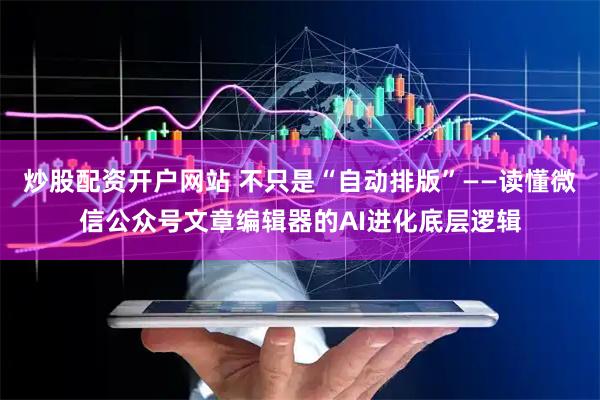 炒股配资开户网站 不只是“自动排版”——读懂微信公众号文章编辑器的AI进化底层逻辑