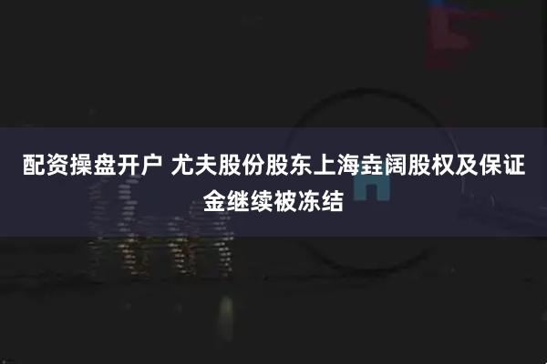 配资操盘开户 尤夫股份股东上海垚阔股权及保证金继续被冻结