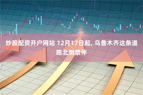 炒股配资开户网站 12月17日起, 乌鲁木齐这条道路北侧禁停