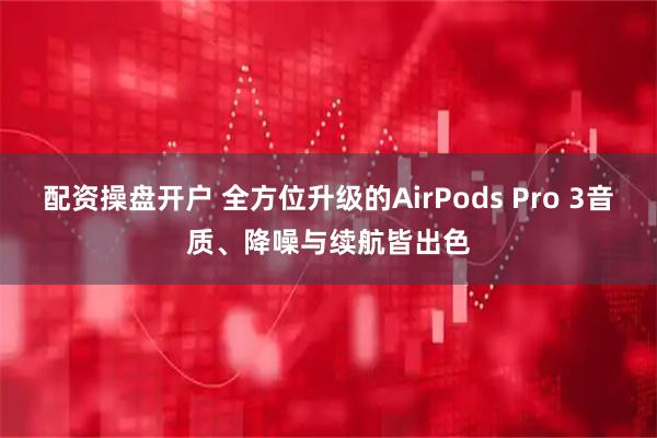 配资操盘开户 全方位升级的AirPods Pro 3音质、降噪与续航皆出色