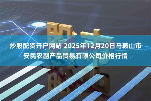 炒股配资开户网站 2025年12月20日马鞍山市安民农副产品贸易有限公司价格行情