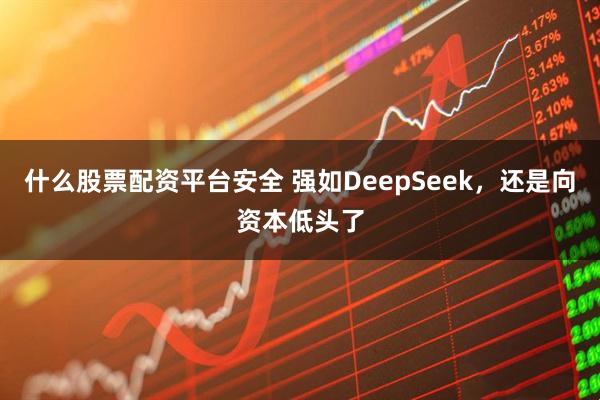 什么股票配资平台安全 强如DeepSeek，还是向资本低头了