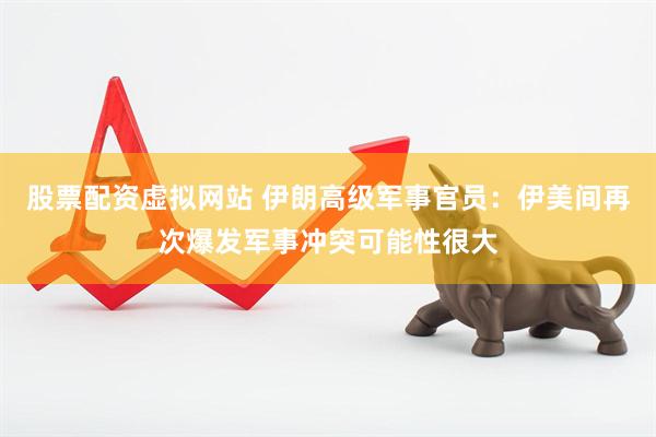 股票配资虚拟网站 伊朗高级军事官员：伊美间再次爆发军事冲突可能性很大