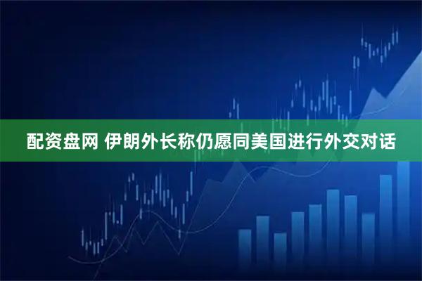 配资盘网 伊朗外长称仍愿同美国进行外交对话