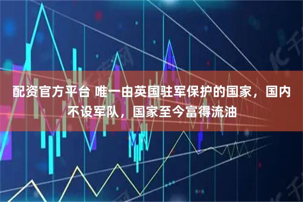 配资官方平台 唯一由英国驻军保护的国家，国内不设军队，国家至今富得流油