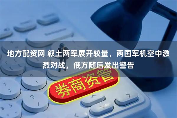 地方配资网 叙土两军展开较量，两国军机空中激烈对战，俄方随后发出警告